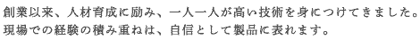 現場での経験の積み重ねは、自信として製品に現れます。