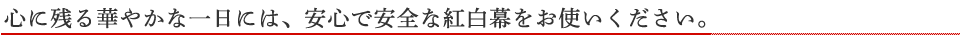 心に残る華やかな一日には、安心で安全な紅白幕をお使いください。