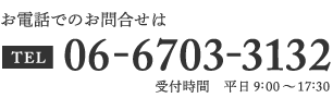 お電話でのお問合せは TL06-6703-3132 受付時間 平日9:00～17:30