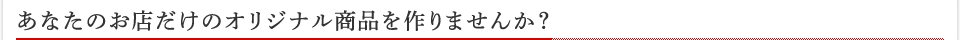 あなたのお店だけのオリジナル商品を作りませんか?